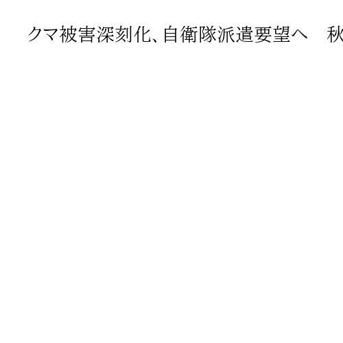 クマ被害深刻化、自衛隊派遣要望へ　秋田知事「現場の疲弊も限界を迎えつつある」