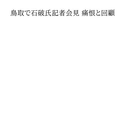 鳥取で石破氏記者会見 痛恨と回顧