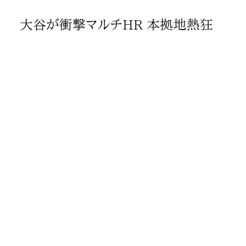 大谷が衝撃マルチHR 本拠地熱狂