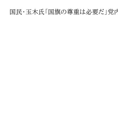 国民・玉木氏「国旗の尊重は必要だ」党内議論進める意向表明