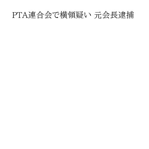 PTA連合会で横領疑い 元会長逮捕