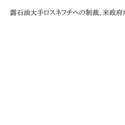 露石油大手ロスネフチへの制裁、米政府がドイツ除外を書面で保証