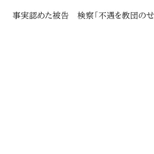 事実認めた被告　検察「不遇を教団のせいに」　弁護「児童虐待」　家庭環境の評価分かれる