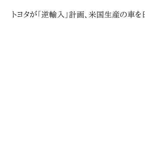 トヨタが「逆輸入」計画、米国生産の車を日本に　1・5兆円投資し米国内に工場建設