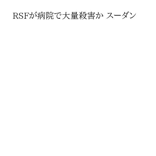 RSFが病院で大量殺害か スーダン
