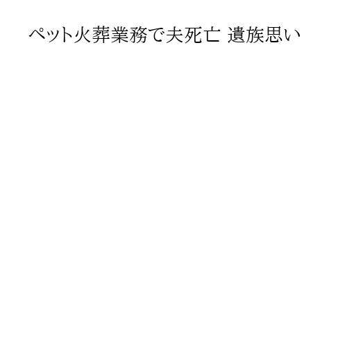 ペット火葬業務で夫死亡 遺族思い