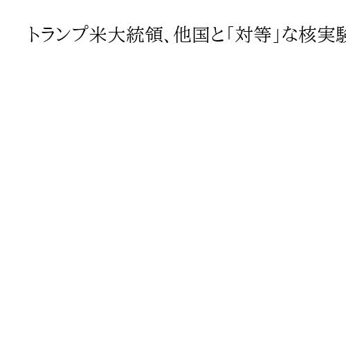 トランプ米大統領、他国と「対等」な核実験を指示　中国との軍縮交渉に持ち込む狙いか