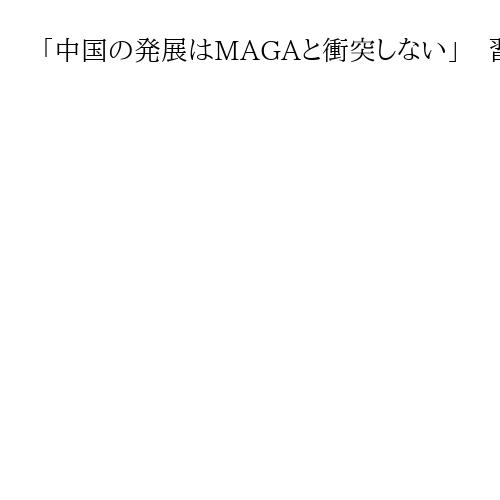 「中国の発展はMAGAと衝突しない」　習氏、会談でトランプ氏に地域問題で協力呼び掛け