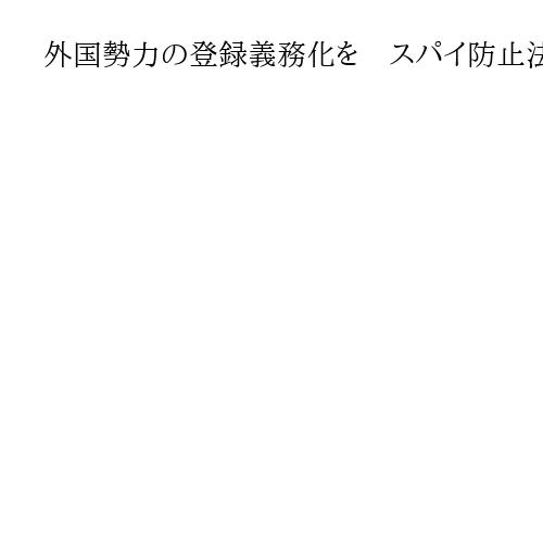 外国勢力の登録義務化を　スパイ防止法制定を念頭、自民・小林氏「ルールあってしかるべき…