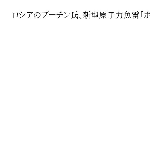 ロシアのプーチン氏、新型原子力魚雷「ポセイドン」の実験成功で米欧をけん制