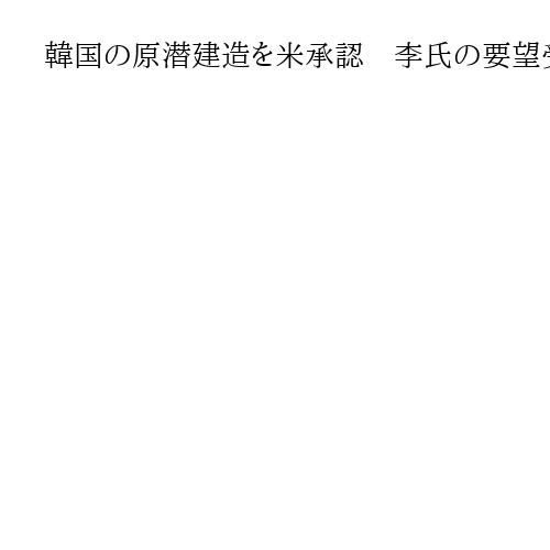 韓国の原潜建造を米承認　李氏の要望受けトランプ氏がSNSで表明、「米造船業大復活」