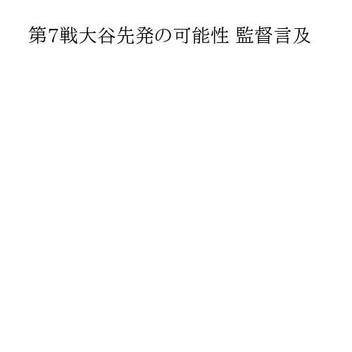 第7戦大谷先発の可能性 監督言及