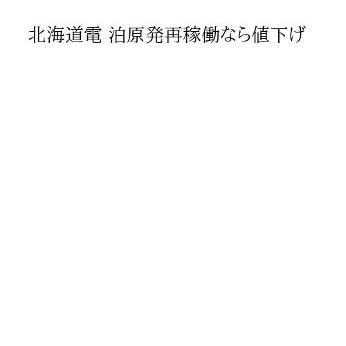 北海道電 泊原発再稼働なら値下げ