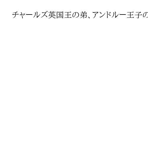 チャールズ英国王の弟、アンドルー王子の称号や爵位を剝奪へ　性的虐待疑惑などで