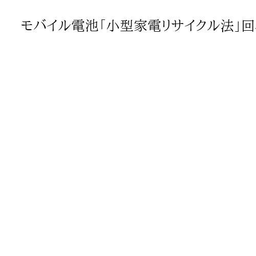 モバイル電池「小型家電リサイクル法」回収対象に　発火事故防ぎ、レアアースの再資源化