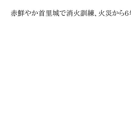 赤鮮やか首里城で消火訓練、火災から6年　「琉球文化の象徴」来秋正殿完成