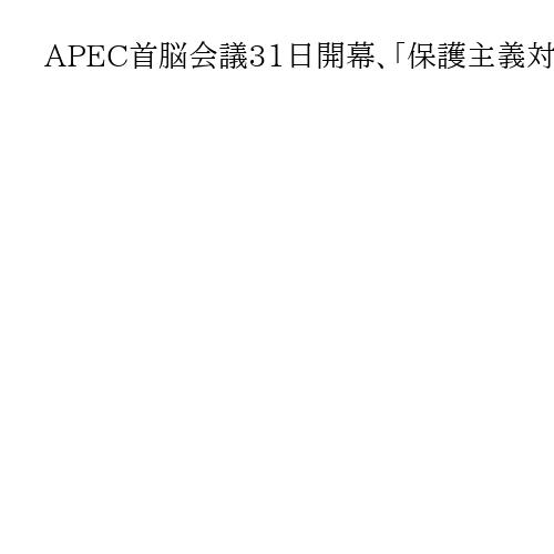 APEC首脳会議31日開幕、「保護主義対抗」「自由貿易堅持」確認へ　首脳宣言目指す