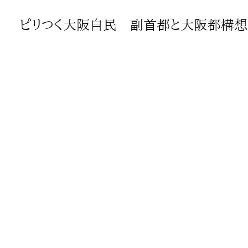 ピリつく大阪自民　副首都と大阪都構想は別物でも…国会議論次第で3度目住民投票の可能性