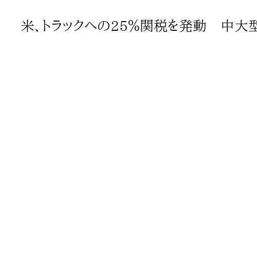 米、トラックへの25％関税を発動　中大型に追加　日本も対象、悪影響及ぶ恐れ