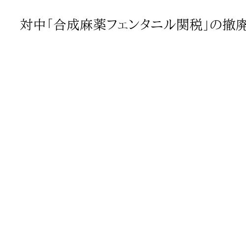 対中「合成麻薬フェンタニル関税」の撤廃示唆　トランプ米大統領、対策強化次第