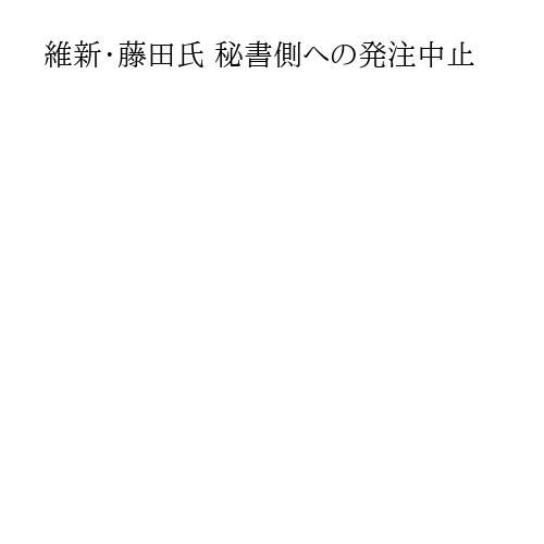 維新・藤田氏 秘書側への発注中止