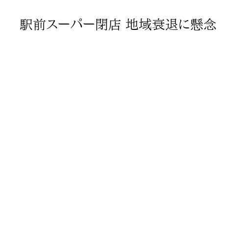駅前スーパー閉店 地域衰退に懸念