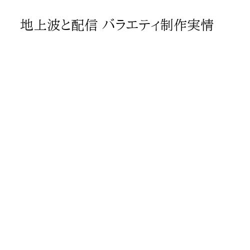 地上波と配信 バラエティ制作実情