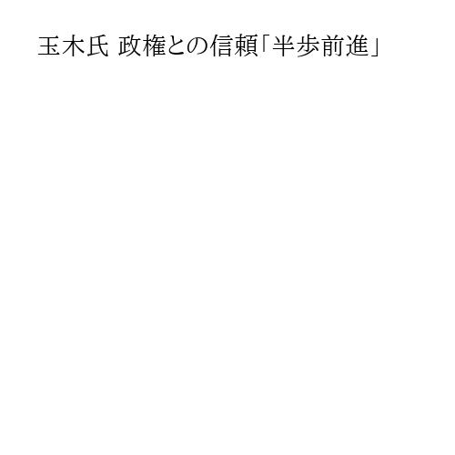 玉木氏 政権との信頼「半歩前進」