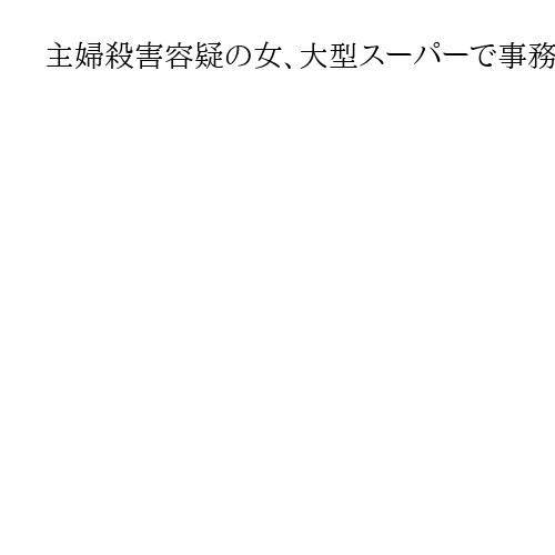 主婦殺害事件、逮捕の女は大型スーパーで事務員の仕事「8月に警察来て捕まると覚悟」と供…