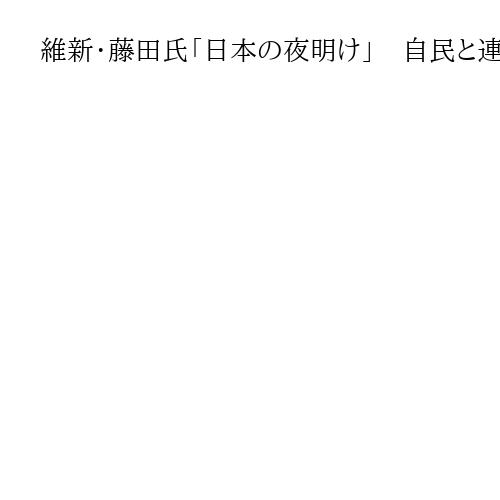 維新・藤田氏「日本の夜明け」　自民と連立、保守結集で安保推進意欲