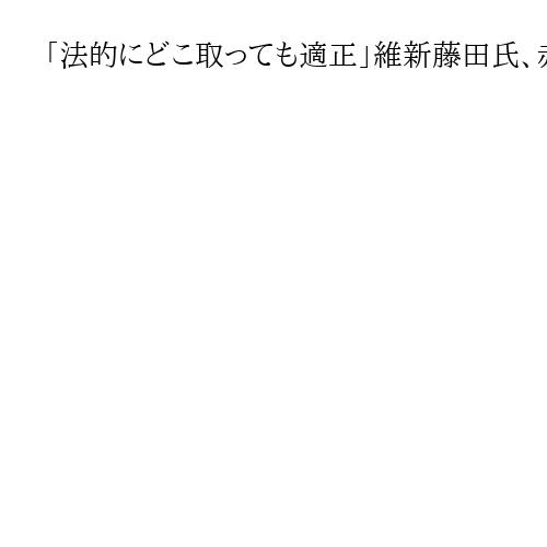 「法的にどこ取っても適正」維新藤田氏、赤旗報道に反論「報道機関でなくプロパガンダ紙」