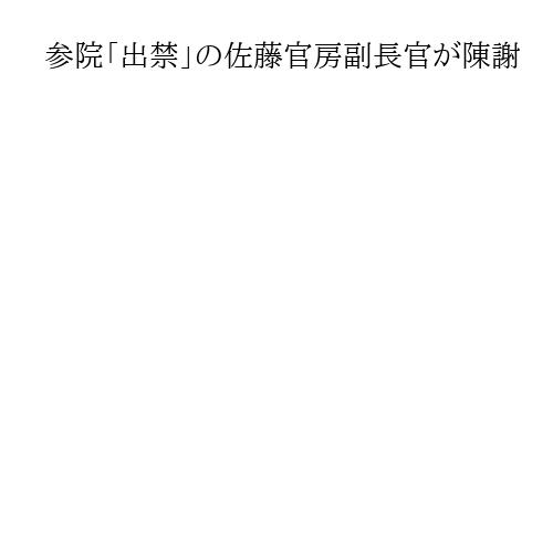参院「出禁」の佐藤官房副長官が陳謝　「ご迷惑おかけし申し訳ない」