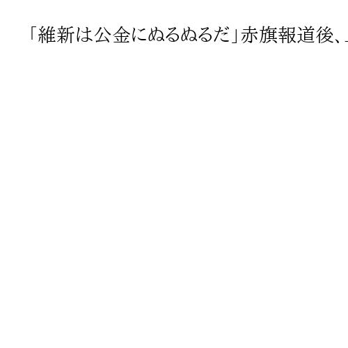 「維新は公金にぬるぬるだ」赤旗報道後、止まらぬ橋下徹氏の批判　藤田文武氏が今夕会見へ