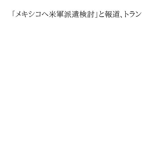 「メキシコへ米軍派遣検討」と報道、トランプ政権　テロ組織と見なす麻薬組織攻撃のため