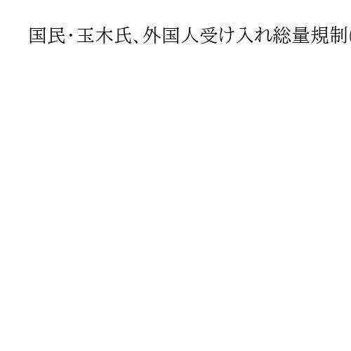 国民・玉木氏、外国人受け入れ総量規制に理解「ひとつの考え方」　土地取得規制強化求める