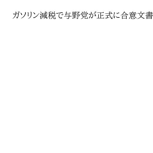 ガソリン減税で与野党が正式に合意文書　年末に1リットル25円安、代替財源確保は先送り