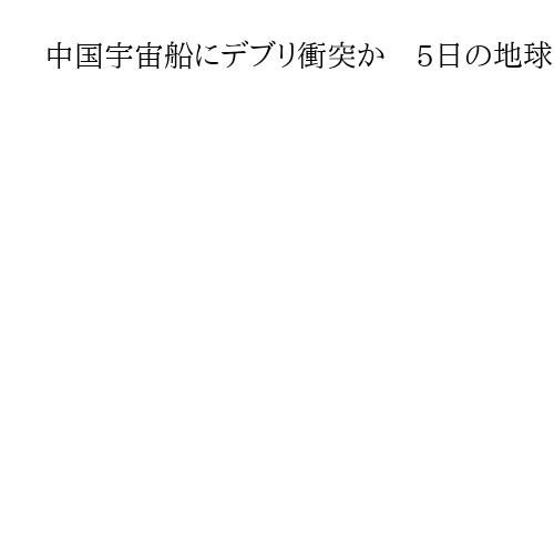 中国宇宙船にデブリ衝突か　5日の地球帰還を延期　「乗務員の安全確保」