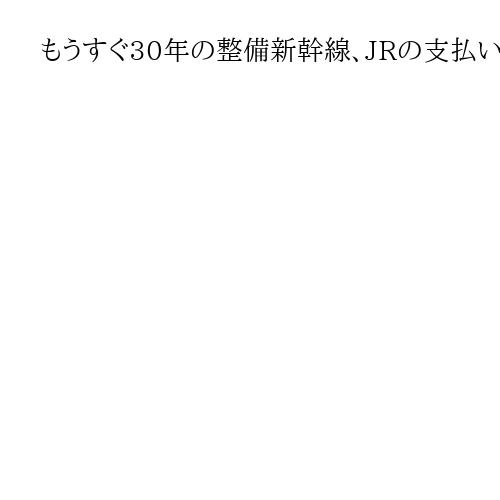 もうすぐ30年の整備新幹線、JRの支払い期間延長へ　建設費高騰、国と自治体の負担軽減