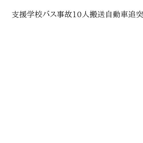 支援学校バス事故10人搬送自動車追突、児童ら軽傷