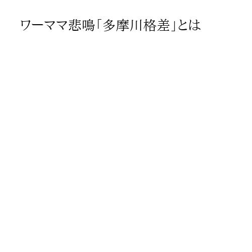 ワーママ悲鳴「多摩川格差」とは