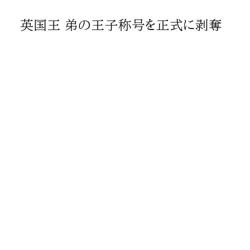 英国王 弟の王子称号を正式に剥奪