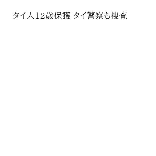 タイ人12歳保護 タイ警察も捜査