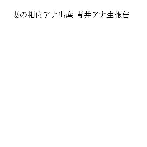 妻の相内アナ出産 青井アナ生報告
