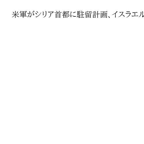 米軍がシリア首都に駐留計画、イスラエルとの関係改善支援か　基地・滑走路の使用確認