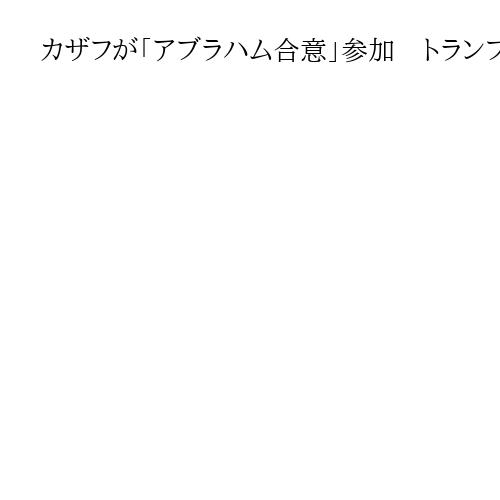 カザフが「アブラハム合意」参加　トランプ氏は枠組み拡大に自信、サウジ会談前に機運作り