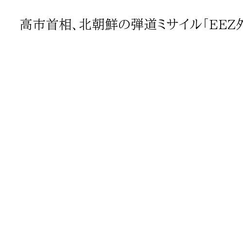 高市首相、北朝鮮の弾道ミサイル「EEZ外に落下」情報提供など指示　衆院予算委