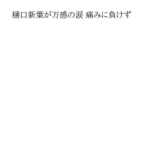 樋口新葉が万感の涙 痛みに負けず