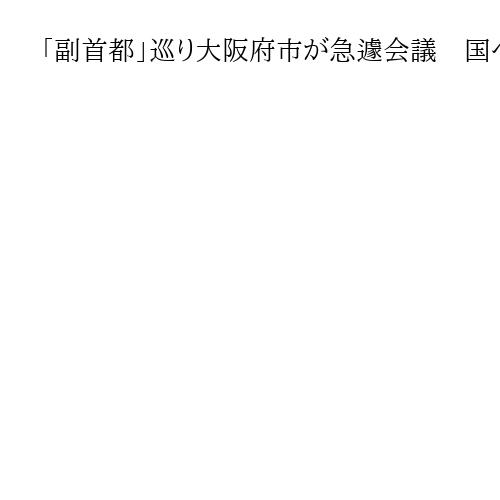 「副首都」巡り大阪府市が急遽会議　国への要望、12月中旬めどにまとめて与党協議に反映