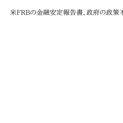 米FRBの金融安定報告書、政府の政策不確実性に警戒感　地政学的リスクへの懸念強まる