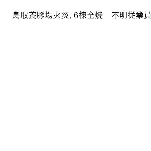 鳥取養豚場火災、6棟全焼　不明従業員2人を捜索